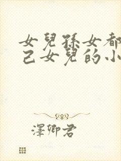 女儿孙女都是自己女儿的小说