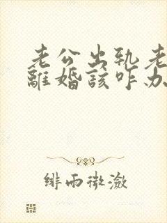 老公出轨老婆要离婚该咋办