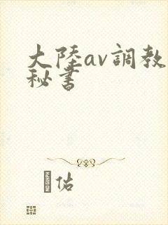 大陆av调教女秘书