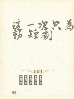 这一次只为你心动 短剧