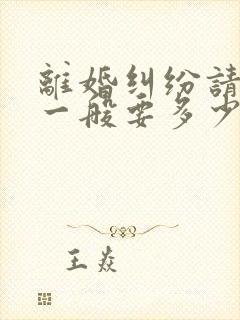 离婚纠纷请律师一般要多少钱