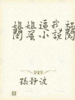 姐姐逼我祸害她闺蜜小说阅读全文