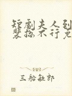 短剧夫人到处说裴总不行免费观看