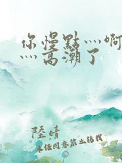 你慢点灬啊灬快灬高潮了