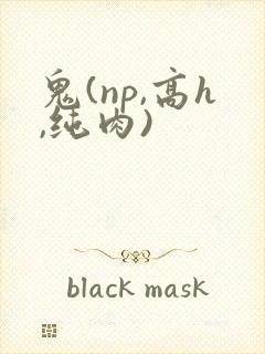 鬼(np,高h,纯肉)