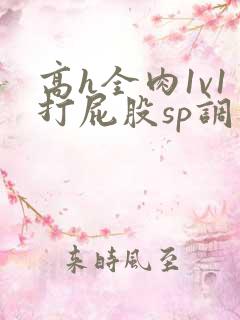 高h全肉1v1打屁股sp调教