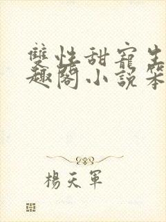 双性甜宠生子笔趣阁小说笨蛋老婆