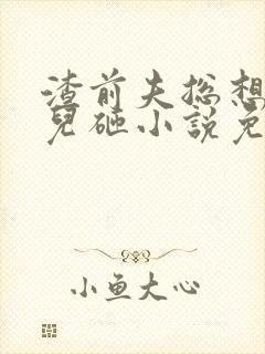 渣前夫总想抢我儿砸小说免费阅读