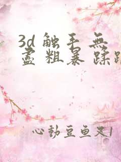 3d 触手 无尽 粗暴 蹂躏 h