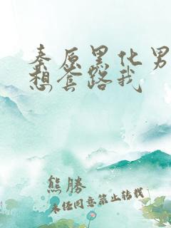 秦原黑化男主总想套路我