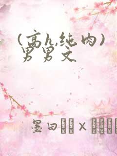(高h,纯肉)男男文