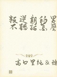 叛逆期的男孩子不听话怎么去沟通