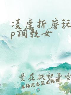 凌虐折磨玩弄np调教女