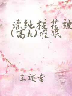 清纯校花被调教(高h)催眠