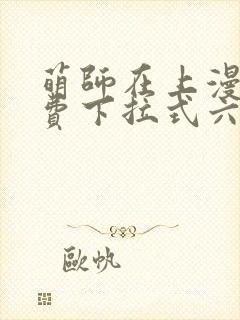 萌师在上漫画免费下拉式六漫画