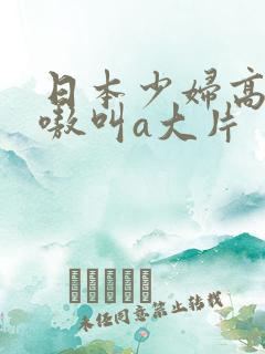 日本少妇高潮嗷嗷叫a大片