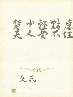 楚少轻点虐我怕夫人受不住短剧在线观看