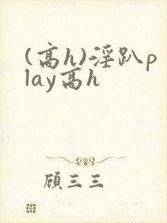 (高h)淫趴play高h