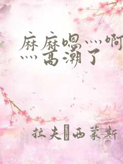 麻麻嗯灬啊灬快灬高潮了