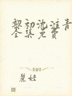 黎初沈淮青短剧全集免费