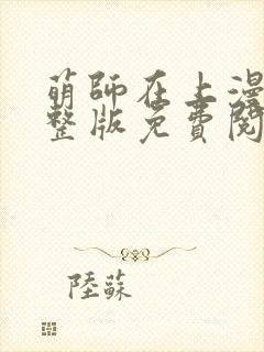 萌师在上漫画完整版免费阅读下拉式