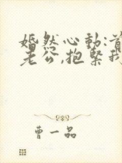 婚然心动:首席老公,抱紧我免费阅读