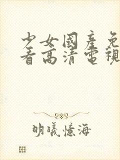 少女国产免费观看高清电视剧播放