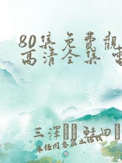 80集免费观看高清全集 电视剧