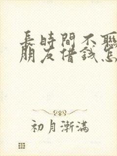 长时间不联系的朋友借钱怎么办