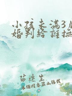 小孩未满3岁离婚判给谁抚养