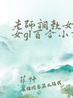 老师调教女m女女gl百合小说