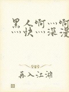 黑人啊灬啊灬啊灬快灬深漫画