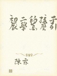 初二的孩子叛逆厌学怎么引导