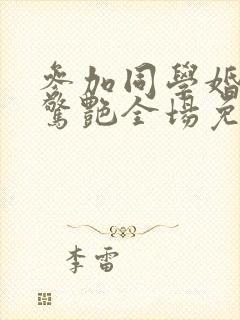 参加同学婚礼我惊艳全场免费