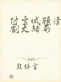 付云城顾清欢短剧大结局