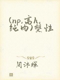(np,高h,纯肉)双性
