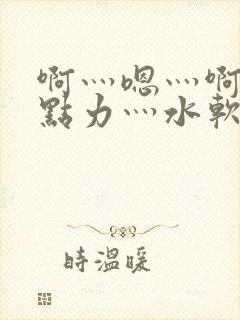 啊灬嗯灬啊灬用点力灬水软件