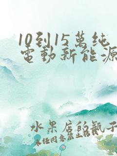 10到15万纯电动新能源车