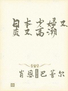 日本少妇又色又爽又高潮