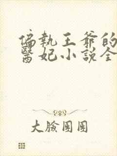 偏执王爷的团宠医妃小说全部章节