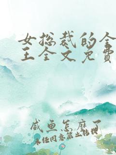 女总裁的全能兵王全文免费阅读