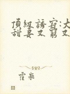 顶级诱宠:大叔甜妻又穷又野