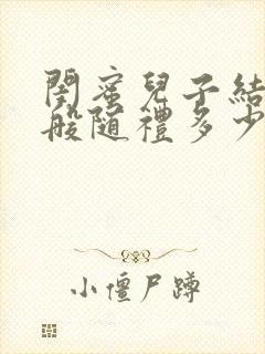 闺蜜儿子结婚一般随礼多少钱