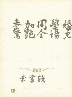 参加同学婚礼我惊艳全场免费短剧