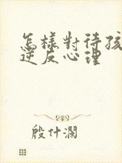 怎样对待孩子的逆反心理