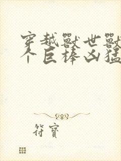 穿越兽世兽王个个巨棒凶猛的小说