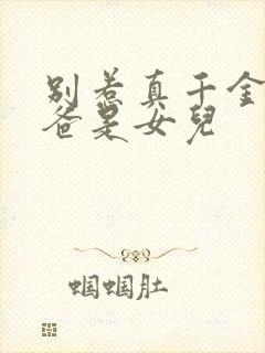 别惹真千金,她爸是女儿