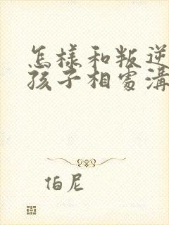 怎样和叛逆期的孩子相处沟通