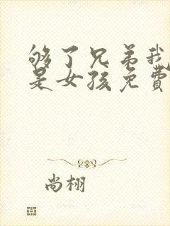 够了兄弟我真不是女孩免费阅读小说