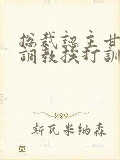 总裁认主甘愿被调教挨打训诫文